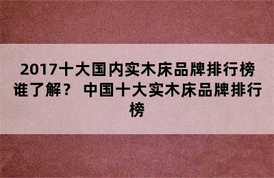 2017十大国内实木床品牌排行榜谁了解？ 中国十大实木床品牌排行榜